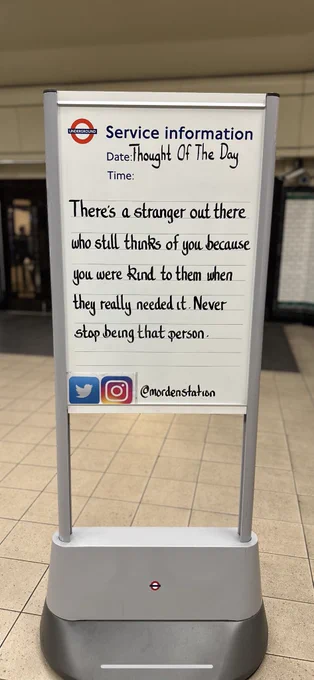 Thursday 5th June 2025 Thought Of The Day From Morden Underground Station 

There's a stranger out there who still thinks of you because you were kind to them when they really needed it. Never stop being that person.