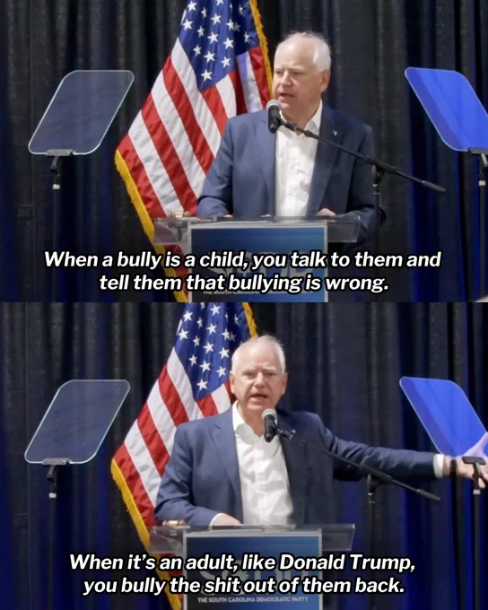 Two-panel graphic featuring Governor Tim Walz delivering remarks. 

First panel: 'When a bully is a child, you talk to them and tell them that bullying is wrong.'

Second panel: 'When it’s an adult, like Donald Trump, you bully the shit out of them back.'