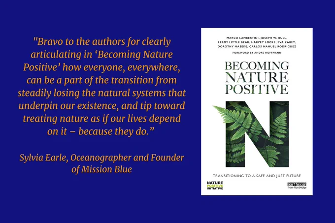 "Bravo to the authors for clearly articulating in ‘Becoming Nature Positive’ how everyone, everywhere, can be a part of the transition from steadily losing the natural systems that underpin our existence, and tip toward treating nature as if our lives depend on it – because they do." Sylvia Earle, Oceanographer and Founder of Mission Blue. Image of book cover for 'Becoming Nature Positive'. Below the title on the cover is a large capital N filled in with an an image of green leafy plants, possibly ferns, with the plant extending beyond the edge of the 'N' onto the white background of the cover towards the top on the left.