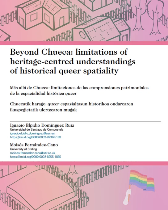 Beyond Chueca: limitations of heritage-centred understandings of historical queer spatialityMás allá de Chueca: limitaciones de las comprensiones patrimoniales de la espacialidad histórica queerChuecatik harago: queer espazialtasun historikoa ondarearen ikuspegietatik ulertzearen mugakIgnacio Elpidio Domínguez RuizUniversidad de Santiago de Compostela ignacioelpidio.dominguez@usc.es https://orcid.org/0000-0002-8236-5163Moisés Fernández-CanoUniversity of Stirling moises.fernandez-cano@stir.ac.uk https://orcid.org/0000-0002-6955-1885Recibido / Noiz jaso den: 05/01/2025