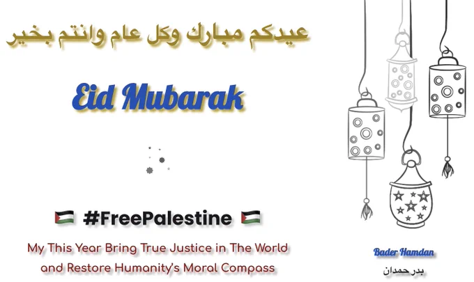 
عيدكم مبارك وكل عام وانتم بخير
Eid Mubarak

🇵🇸  #FreePalestine  🇵🇸

My This Year Bring True Justice in The World and Restore Humanity’s Moral Compass

Bader Hamdan
بدر حمدان
