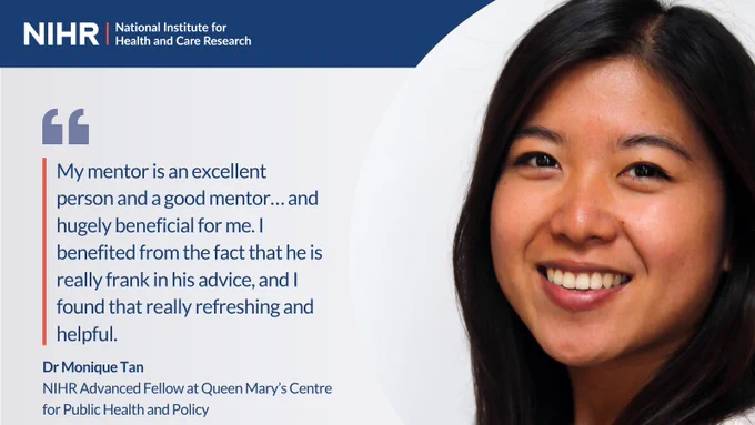 My mentor is an excellent person and a good mentor… and hugely beneficial for me. I benefited from the fact that he is really frank in his advice, and I found that really refreshing and helpful.
Dr Monique Tan
NIHR Advanced Fellow at Queen Mary’s Centre for Public Health and Policy