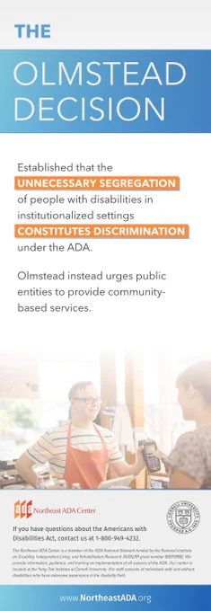 The Olmstead Decision established that the unnecessary segregation of people with disabilities in institutionalized settings constitutes discrimination under the ADA. Olmstead instead urges public entities to provide community-based services. Man with Down Syndrome working in a store, checking out a customer.

Northeast ADA Center Logo and Cornell University Logo. If you have any questions about the Americans with Disabilities Act, Contact us at 1-800-949-4232. grant disclaimer. www.northeastada.org