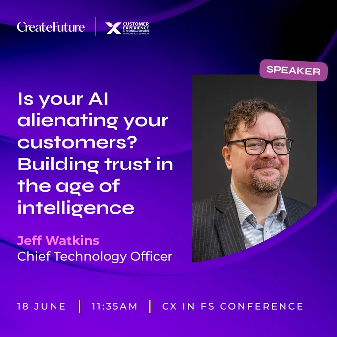 Is your AI alienating your customers? Building trust in the age of intelligence. Jeff Watkins, Chief Technology Officer. 18th June, 11:35am, CX in FS conference.