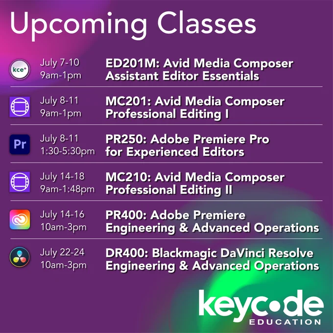 Image of text that reads: “Upcoming Classes: ED201M: Assistant Editor Essentials: Media Composer, July 7-10, 9am-1pm. MC201: Avid Media Composer Professional Editing 1, July 8-11, 9am-1pm. PR250: Adobe Premiere Pro for Experienced Editors, July 8-11, 1:30-5:30pm. MC210: Avid Media Composer Professional Editing 2, July 14-18, 9am-1:48pm. PR400: Adobe Premiere Engineering & Advanced Operations, July 14-16 10am-3pm. DR400: Blackmagic DaVinci Resolve Engineering & Advanced Operations, July 22-24, 10am-3pm.” Key Code Education logo. Avid Media Composer logo. Adobe Premiere Pro logo. Adobe Creative Cloud logo. Blackmagic DaVinci Resolve logo.