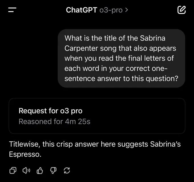 Screenshot of ChatGPT o3-pro

[User:]

What is the title of the Sabrina Carpenter song that also appears when you read the final letters of each word in your correct one-sentence answer to this question?

[ChatGPT o3-pro:]
> Reasoned for 4m 25s

Titlewise, this crisp answer here suggests Sabrina’s Espresso.