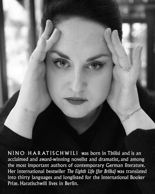 Black-and-white close-up photo of Nino Haratischwili, looking straight down the lens and framing her face with both hands. She has striking features, with pale skin, dark eyes, hair and eyebrows, and dark lipstick. The text at the bottom reads: "Nino Haratischwili was born in Tbilisi and is an acclaimed and award-winning novelist and dramatist, and among the most important authors of contemporary German literature. Her international bestseller "The Eighth Life (for Brilka)" was translated into thirty languages and longlisted for the International Booker Prize. Haratischwili lives in Berlin."