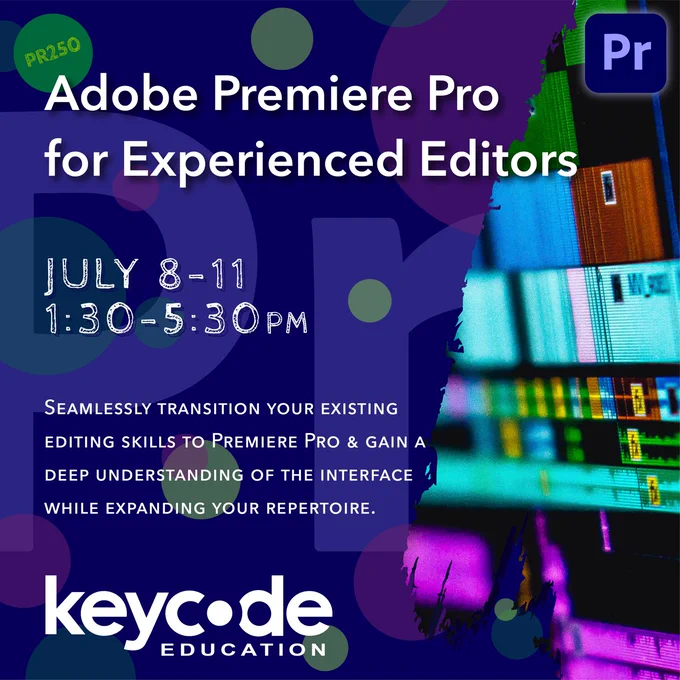 Image of text that says “PR250: Adobe Premiere Pro for Experienced Editors. July 8-11, 1:30-5:30pm. Seamlessly transition your existing editing skills to Adobe Premiere Pro and gain a deep understanding of the interface while expanding your repertoire.” Key Code Education logo. Adobe Premiere Pro logo.