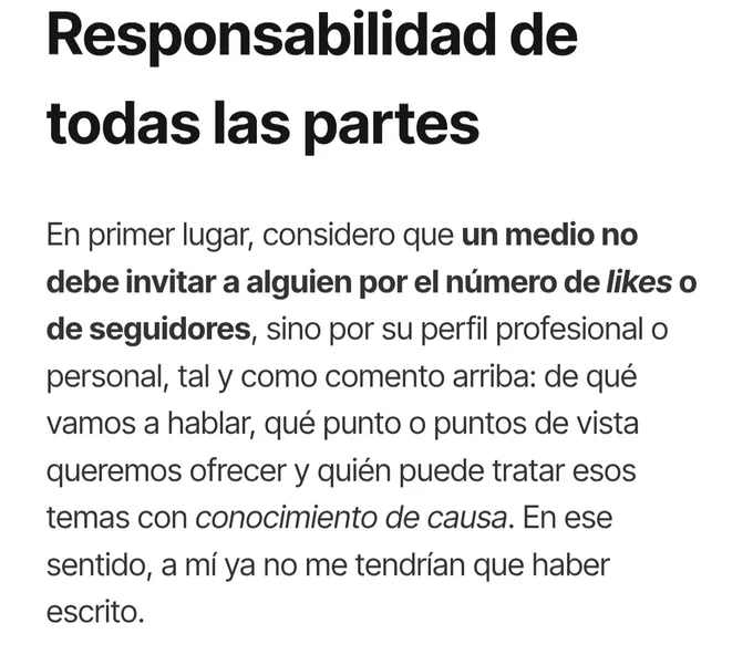 Responsabilidad de todas las partes
En primer lugar, considero que un medio no debe invitar a alguien por el número de likes o de seguidores, sino por su perfil profesional o personal, tal y como comento arriba: de qué vamos a hablar, qué punto o puntos de vista queremos ofrecer y quién puede tratar esos temas con conocimiento de causa. En ese sentido, a mí ya no me tendrían que haber escrito.