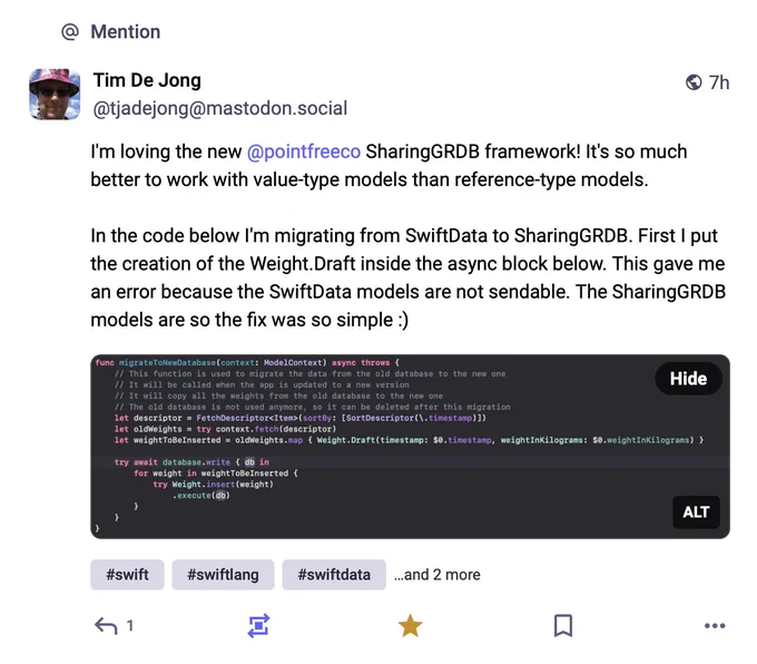 Screenshot of mastodon post that reads as follows:

I'm loving the new @pointfreeco SharingGRDB framework! It's so much better to work with value-type models than reference-type models. 

In the code below I'm migrating from SwiftData to SharingGRDB. First I put the creation of the Weight.Draft inside the async block below. This gave me an error because the SwiftData models are not sendable. The SharingGRDB models are so the fix was so simple :) 
