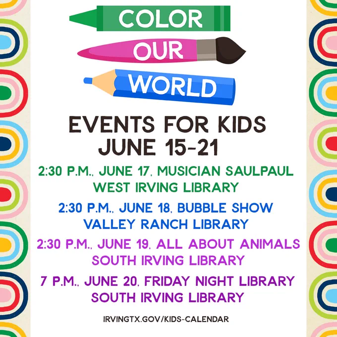 Color Our World Events for Kids June 15-21
2:30 p.m., June 17: Musician SaulPaul | West Irving Library
2:30 p.m., June 18: Bubble Show | Valley Ranch Library
2:30 p.m., June 19: All About Animals | South Irving Library
7 p.m., June 20: Friday Night Library | South Irving Library
IrvingTX.Gov/Kids-Calendar