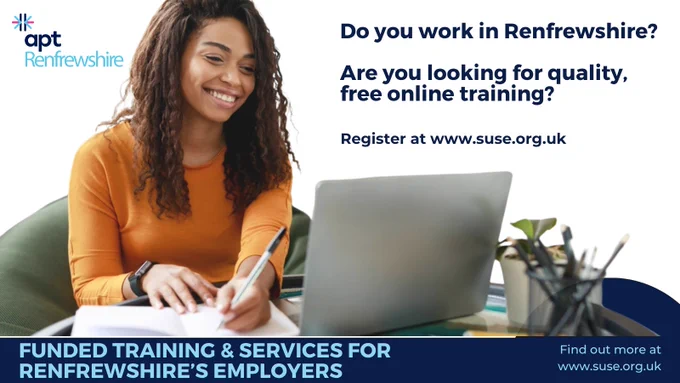 A photo of a person sitting at a desk, smiling at a laptop screen and holding a pen ready to write in a notebook. To the left is the Apt Renfrewshire logo. To the right is the text, Do you work in Renfrewshire? Are you looking for quality, free online training? Register at www.suse.org.uk. Across the footer is a dark band with text in a lighter blue font which reads Funded training and services for Renfrewshire’s employers. Find out more at www.suse.org.uk 