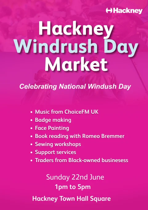 Pink poster with text: Hackney Windrush Day Market, celebrating national windrush day. Music from ChoiceFMUK Badge making, face painting, book reading with Romeo Bremmer, Sewing workshops, support service, traders from black owned businesses. Sunday 22nd June, 1pm-5pm, Hakcnye Town Hall Square. 
