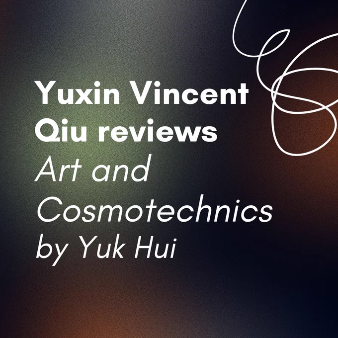 Promotional graphic with the text “Yuxin Vincent Qiu reviews Art and Cosmotechnics by Yuk Hui” over a textured gradient background of dark green, orange, and black with abstract white swirling lines in the corners.