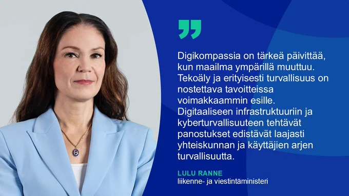 ”Digikompassia on tärkeä päivittää, kun maailma ympärillä muuttuu. Tekoäly ja erityisesti turvallisuus on nostettava tavoitteissa voimakkaammin esille. Digitaaliseen infrastruktuuriin ja kyberturvallisuuteen tehtävät panostukset edistävät laajasti yhteiskunnan ja käyttäjien arjen turvallisuutta”, liikenne- ja viestintäministeri Lulu Ranne sanoo.