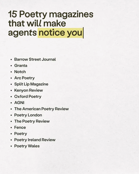 15 Poetry magazines that will make agents notice you
• Barrow Street Journal
• Granta
• Notch
• Arc Poetry
• Split Lip Magazine
• Kenyon Review
• Oxford Poetry
• AGNI
• The American Poetry Review
• Poetry London
• The Poetry Review
• Fence
• Poetry
• Poetry Ireland Review
• Poetry Wales