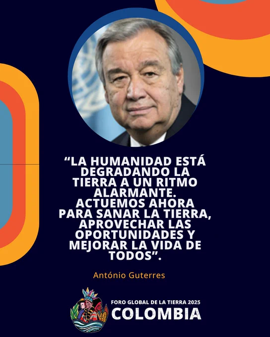 Imagen del Secretario General de la ONU, António Guterres, sobre fondo azul con gráficos de colores naranja, rojo y azul. Cita destacada: “La humanidad está degradando la tierra a un ritmo alarmante. Actuemos ahora para sanar la tierra, aprovechar las oportunidades y mejorar la vida de todos”. En la parte inferior, logo del Foro Global de la Tierra 2025 con la palabra "Colombia"