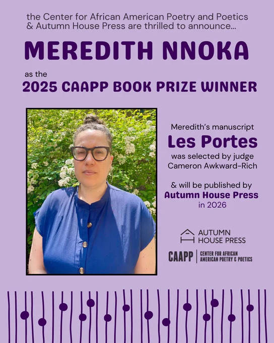 text reads: the Center for African American Poetry and Poetics & Autumn House Press are thrilled to announce...Meredith Nnoka as the 2025 CAAPP Book Prize Winner. Meredith's manuscript Les Portes was selected by judge Cameron Awkward-Rich & will be published by Autumn House Press in 2025