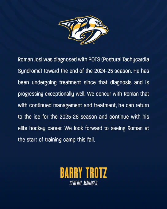 A statement graphic from Barry Trotz that reads "Roman Josi was diagnosed with POTS (Postural Tachycardia Syndrome) toward the end of the 2024-25 season. He has been undergoing treatment since that diagnosis and is progressing exceptionally well. We concur with Roman that with continued management and treatment, he can return to the ice for the 2025-26 season and continue with his elite hockey career. We look forward to seeing Roman at the start of training camp this fall.”