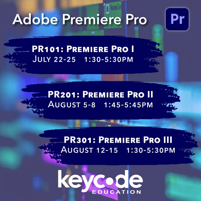 Image of text that says “Adobe Premiere Pro. PR101: Premiere Pro 1, July 22-25, 1:30-5:30pm. PR201 Premiere Pro 2, August 5-8, 1:45-5:45pm, PR301: Premiere Pro 3, August 12-15, 1:30-5:30pm.” Adobe Premiere Pro logo. Key Code Education logo