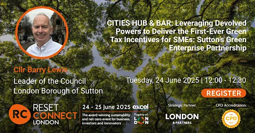 The image is a promotional banner for the "Cities Hub & Bar" event at Reset Connect London. The banner features a headshot of Councillor Barry Lewis, Leader of the Council for the London Borough of Sutton, on the left side. The title of the event is "CITIES HUB & BAR: Leveraging Devolved Powers to Deliver the First-Ever Green Tax Incentives for SMEs: Sutton's Green Enterprise Partnership". The event is scheduled for Tuesday, June 24, 2025, from 12:00 to 12:30.