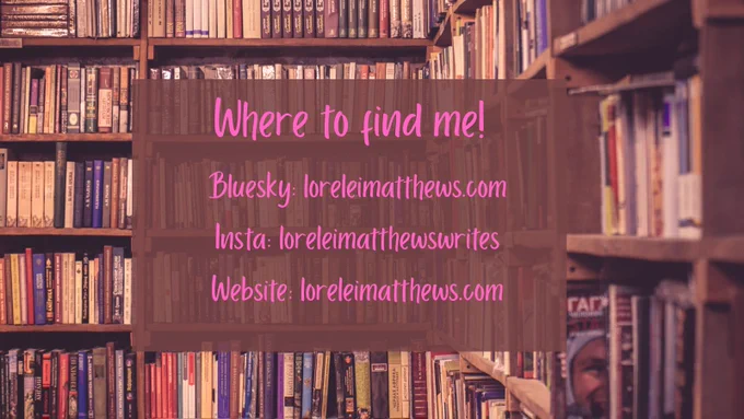 Where to find me!
Bluesky: loreleimatthews.com 
Insta: loreleimatthewswrites
Website: loreleimatthews.com