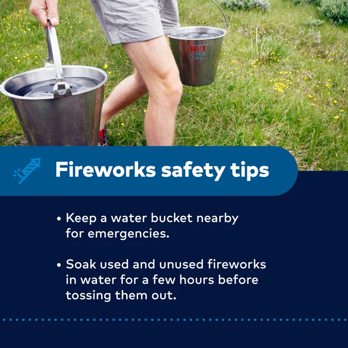 Fireworks safety tips 
-Keep a water bucket nearby for emergencies. 
-Soak used and unused fireworks in water for a few hours before tossing them out.