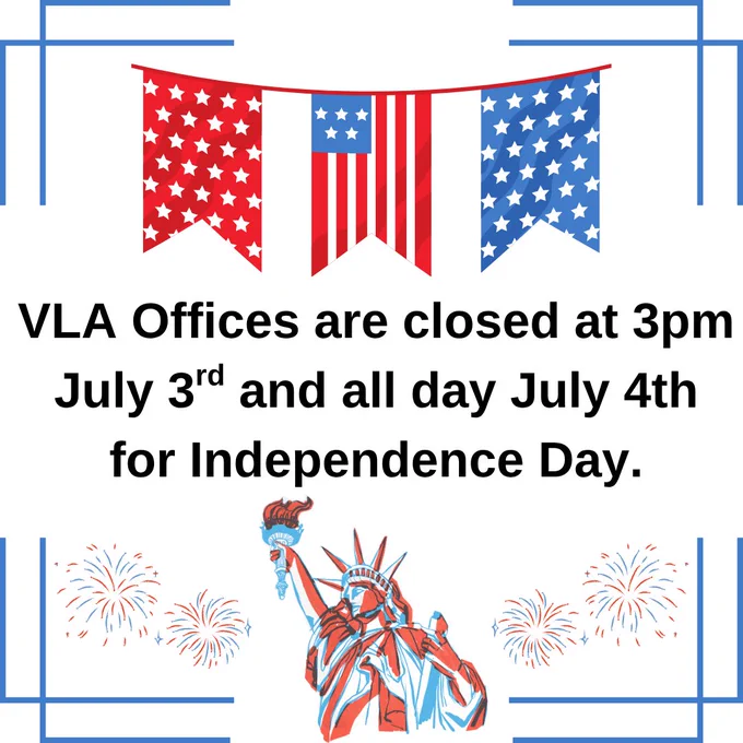 On a white background with blue border is a red, white and blue bunting at the top, red and blue fireworks in left and right corners, red, white and blue Statue of Liberty bottom center, and text in middle: VLA Offices are closed at 3pm July 3rd and all day July 4th for Independence Day.