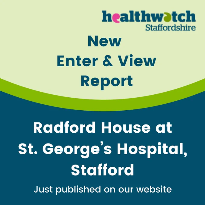 Green and dark blue graphic with Healthwatch Staffordshire logo. Text reads “New Enter and View Report. Radford House at St George’s Hospital, Stafford. Just published on our website.