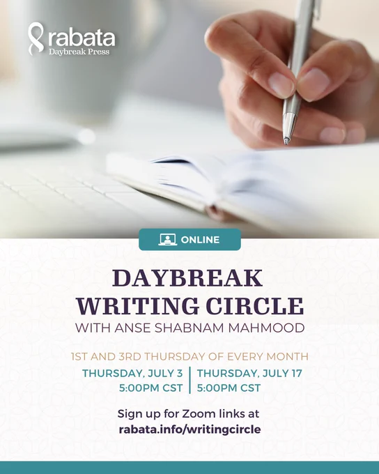 Rabata Daybreak Press Daybreak Writing Circle with Anse Shabnam Mahmood on the 1st and 3rd Thursday of every month. July sessions will be on Thursday, July 3 and Thursday, July 17 at 5PM Central Time. Sign up for Zoom links at rabata.info/writingcircle