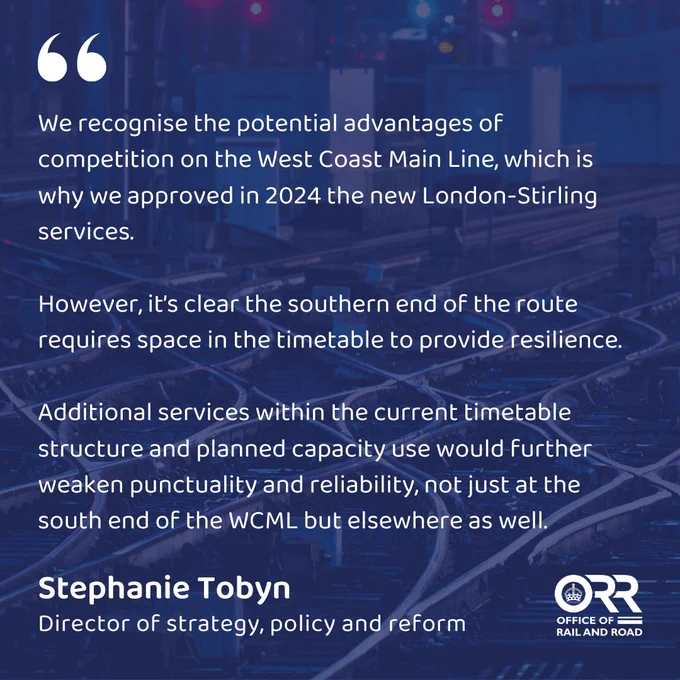 Stephanie Tobyn, ORR’s director of strategy, policy and reform: “We recognise the potential advantages of competition on the West Coast Main Line, which is why we approved in 2024 the new London-Stirling services. 
“However, it’s clear the southern end of the route requires space in the timetable to provide resilience. 
Additional services within the current timetable structure and planned capacity use would further weaken punctuality and reliability, not just at the south end of the WCML but elsewhere as well.”
ORR logo
