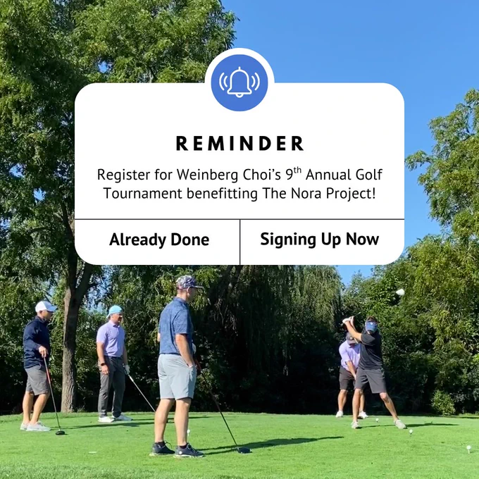 Image Description: 
A white phone reminder notification with a bell icon has text that reads 'REMINDER Register for Weinberg Choi’s 9th Annual Golf Tournament benefitting The Nora Project!' With two options below that read 'Already Done' and 'Signing Up Now.' In the background is a photo of five men on a golf course and one swings his golf club.