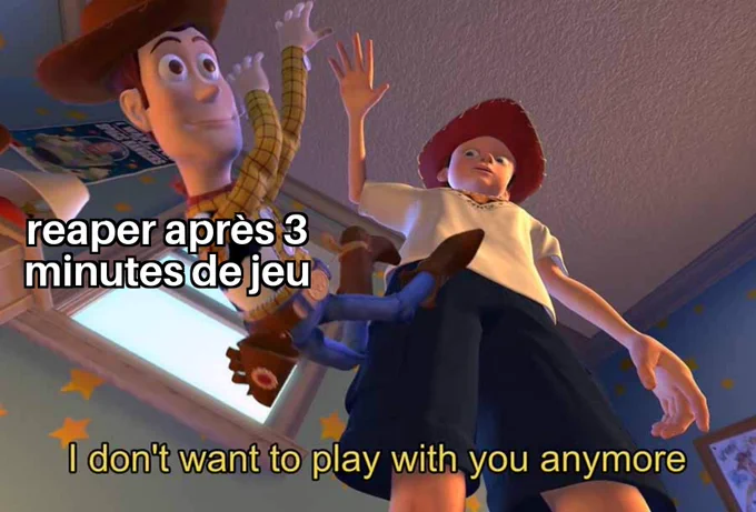 "reaper après 3 minutes de jeu"
*I don't want to play with you anymore"