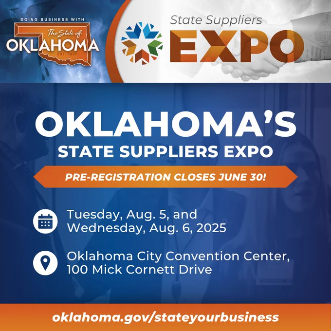 Image text: Doing business with the State of Oklahoma. Oklahoma's State Suppliers Expo. Pre-registration closes June 30! Tuesday, August 5, and Wednesday, August 6, 2025. Oklahoma City Convention Center, 100 Mick Cornett Drive. Oklahoma.gov/StateYourBusiness.
