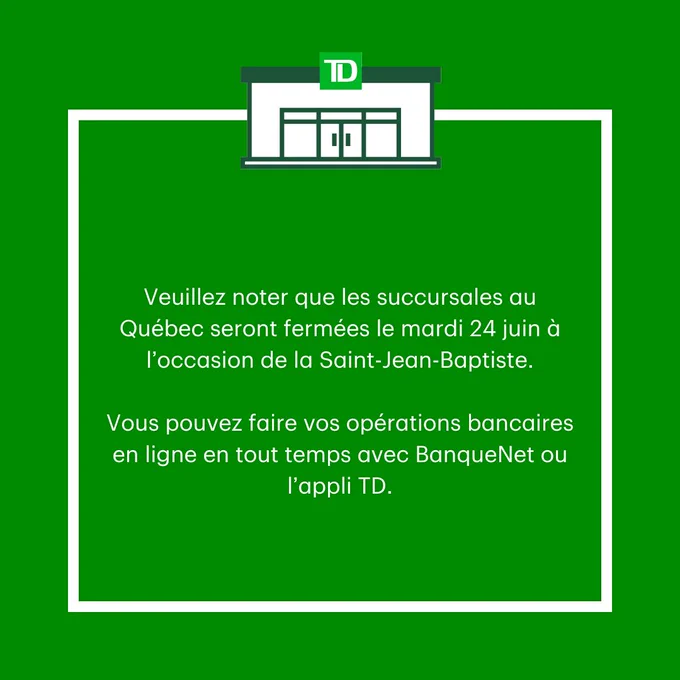Veuillez noter que les succursales au Québec seront fermées le mardi 24 juin à l’occasion de la Saint-Jean-Baptiste.

Vous pouvez faire vos opérations bancaires en ligne en tout temps avec BanqueNet ou l’appli TD.