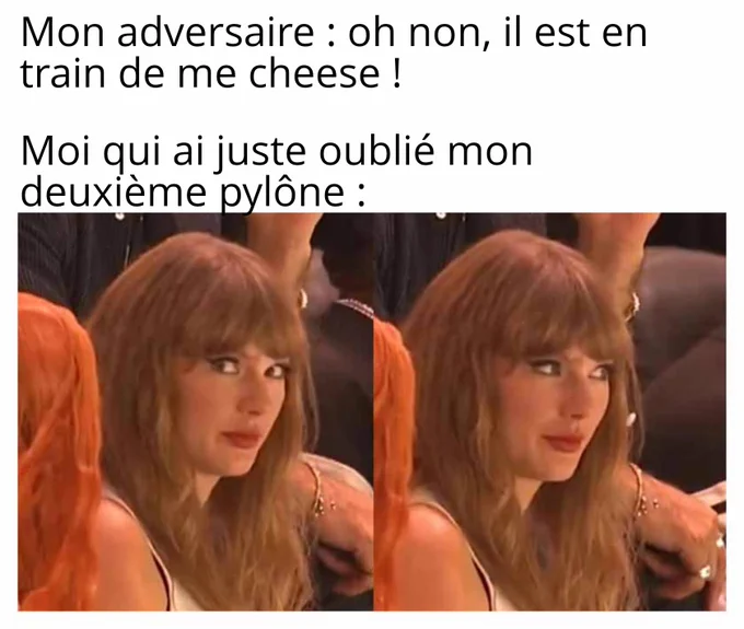 Mon adversaire: oh il est en train de me cheese !

Moi, qui a oublié son 2ieme pylon :
*Taylor swift regarde la caméra*
*Taylor Swift ne regarde plus la caméra, gênée*
