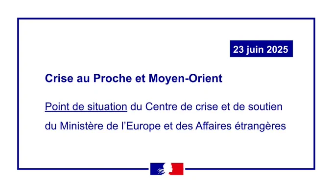 23 juin 2025
Crise au Proche et Moyen-Orient
Point de situation du Centre de crise et de soutien du Ministère de l'Europe et des Affaires étrangères 