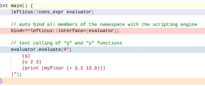 int main() {
    cons_expr evaluator;

    // auto bind all members of the namespace with the scripting engine
    bind<^^lefticus>(evaluator);

    // test calling of "q" and "u" functions
    evaluator.evaluate(R"(
        (q)
        (u 2 3)
        (print (myfloor (  3.2 13.9)))
    )");
}