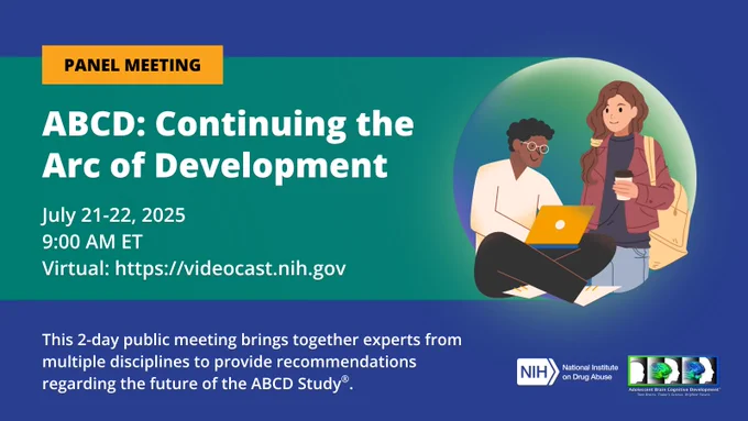 Graphic for a virtual ABCD panel meeting. Includes a blue background, NIDA and ABCD logos, and illustrations of young adults on the right side. White text reads, “ABCD: Continuing the Arc of Development. July 21-22, 2025, 9:00 AM ET. Virtual: https://videocast.nih.gov. This 2-day public meeting brings together experts from multiple disciplines to provide recommendations regarding the future of the ABCD Study®.”