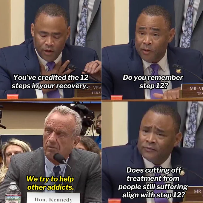 A 4-panel graphic showing Rep. Marc Veasey questioning RFK Jr. in a House hearing.

First panel: Rep. Veasey saying, "You've credited the 12 steps in your recovery."

Second panel: Rep. Veasey asking, "Do you remember step 12?

Third panel: RFK Jr. responding, "We try to help other addicts."

Fourth panel: Re. Veasey asking, "Does cutting off treatment from people still suffering align with step 12?
