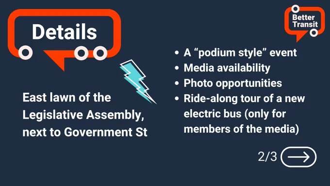 Navy background with bold red accents, the Better Transit red logo, and a bright teal lightning bolt. Text reads: Details. East lawn of the Legislative Assembly, next to Government St.: Bullet point 1. A "podium" style event. Bullet point 2. Media availability. Bullet point 3. Photo opportunities. Bullet point 4. Ride-along tour of a new electric bus (only for members of the media). 2/3 (right arrow)
