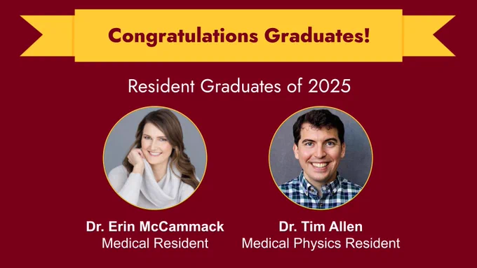 Congratulations Graduates! Resident Graduates of 2025: Dr. Erin McCammack (Medical Resident) and Dr. Tim Allen (Medical Physics Resident). 