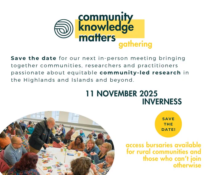 community knowledge matters
gathering

Save the date for our next in-person meeting bringing together communities, researchers and practitioners passionate about equitable community-led research in the Highlands and Islands and beyond.

11 NOVEMBER 2025
INVERNESS

SAVE THE DATE!

access bursaries available for rural communities and those who can’t join otherwise

