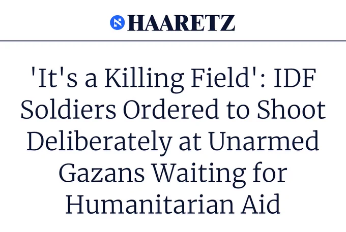 Haaretz headline: 'It's a Killing Field': IDF Soldiers Ordered to Shoot Deliberately at Unarmed Gazans Waiting for Humanitarian Aid