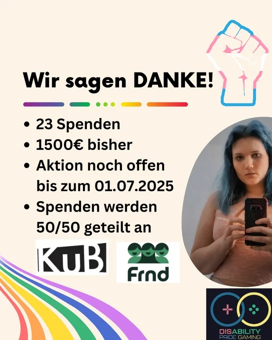 Wir sagen DANKE neben einer trans flag faust, darunter stehen bullet points: 2 spenden, 1500€ bisher, aktion noch offen bis 01.07, spenden werden 50/50 geteilt an KuB und Frnd
rechts noch ein Foto von Amaya und darunter das DPG logo, auf dem bild sond noch 2 regenbögen
