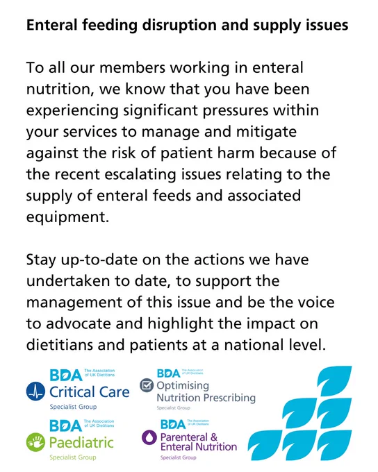 Enteral feeding disruption and supply issues

To all our members working in enteral nutrition, we know that you have been experiencing significant pressures within your services to manage and mitigate against the risk of patient harm because of the recent escalating issues relating to the supply of enteral feeds and associated equipment.