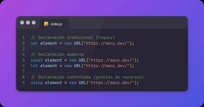 // Declaración tradicional (legacy)
var element = new URL("https://manz.dev/");

// Declaración moderna
const element = new URL("https://manz.dev/");
let element = new URL("https://manz.dev/");

// Declaración controlada (gestión de recursos)
using element = new URL("https://manz.dev/");