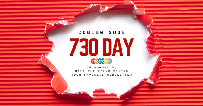 COMING SOON
730 DAY
Metrobar
On August 3, meet the folks behind your favorite newsletter