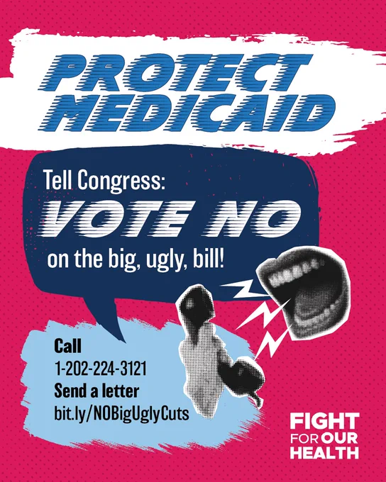 PROTECT 
MEDICAID
Tell Congress: Vote NO on the big, ugly, bill!
Call 1-202-224-3121; Send a letter bit.ly/NoBigUglyCuts