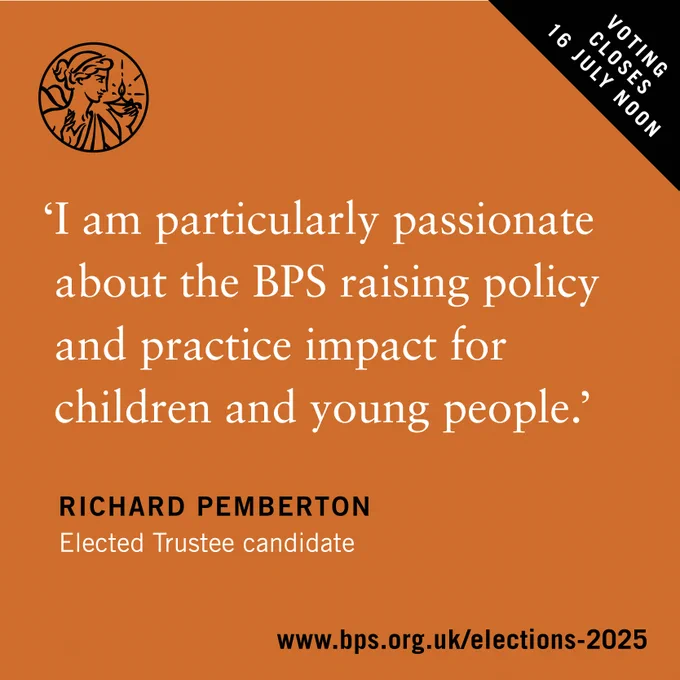 Quote reads I am particularly passionate about the BPS raising policy and practice impact for children and young people. Richard Pemberton, Elected Trustee candidate

www.bps.org.uk/elections-2025
Voting closes 16 July Noon
BPS logo
Black and white text on an orange background.